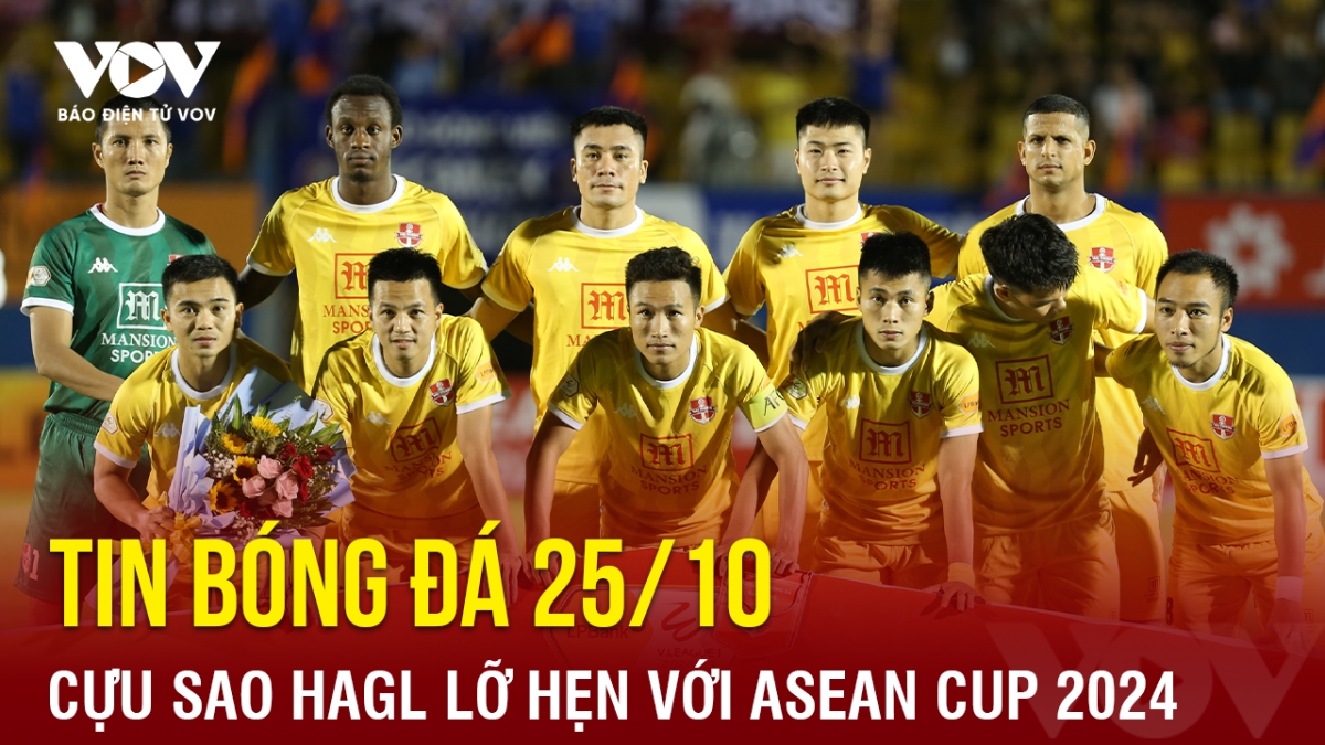 Tin bóng đá 25/10: Cựu sao HAGL lỡ hẹn với ASEAN Cup 2024